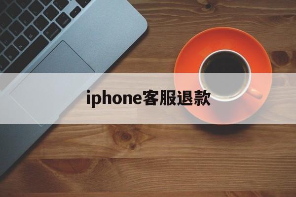 iphone客服退款(苹果退款客服电话怎么说)