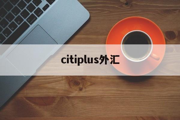 citiplus外汇(triumphfx外汇怎么样)