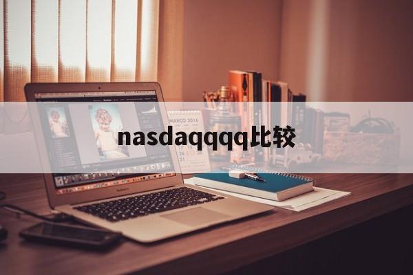 nasdaqqqq比较(nasdaq市场是什么交易市场)