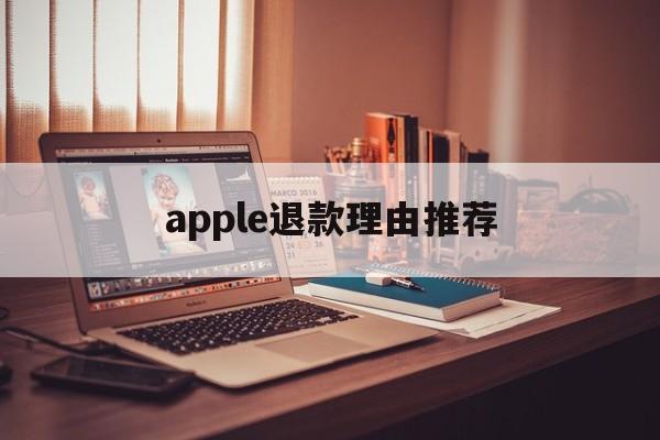 apple退款理由推荐(苹果退款理由怎么写成功率高)