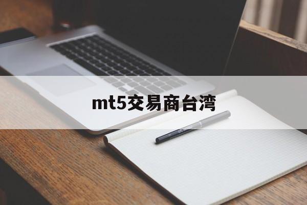 mt5交易商台湾(mt5交易平台下载)