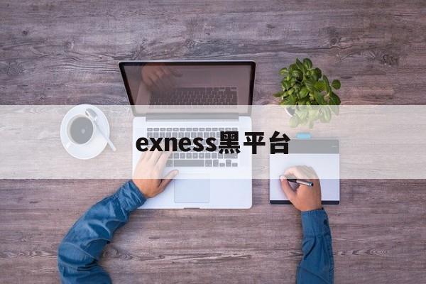 exness黑平台(黑平台为什么打不开了)