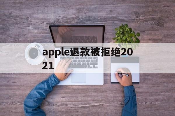 apple退款被拒绝2021(applestore申请退款被拒绝)